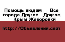 Помощь людям . - Все города Другое » Другое   . Крым,Жаворонки